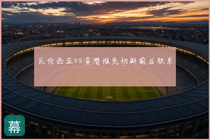 瓦伦西亚vs黄潜谁先切断前后联系