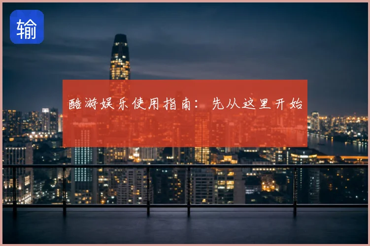 酷游娱乐使用指南：先从这里开始