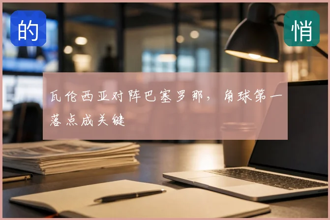瓦伦西亚对阵巴塞罗那,角球第一落点成关键