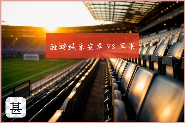 酷游娱乐安卓 vs 苹果