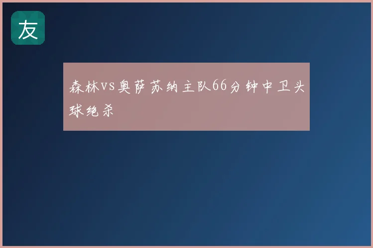 森林vs奥萨苏纳主队66分钟中卫头球绝杀
