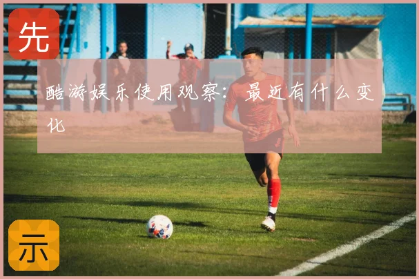 酷游娱乐使用观察：最近有什么变化