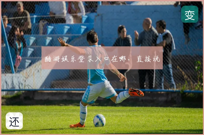 酷游娱乐登录入口在哪，直接说
